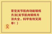 常见关节肌肉功能锻炼方法(关节肌肉锻炼方法大全，科学有效又简单！)