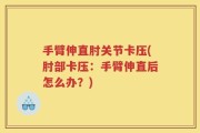 手臂伸直肘关节卡压(肘部卡压：手臂伸直后怎么办？)