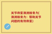 关节救星澳洲维骨力(澳洲维骨力：帮助关节问题的有效救星)