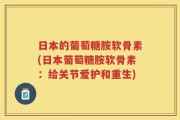 日本的葡萄糖胺软骨素(日本葡萄糖胺软骨素：给关节爱护和重生)