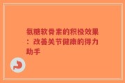 氨糖软骨素的积极效果：改善关节健康的得力助手