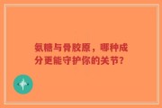氨糖与骨胶原，哪种成分更能守护你的关节？