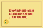 打玻璃酸钠还是吃氨糖好(玻璃酸钠不如氨糖，食用更加健康)
