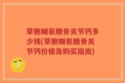 草删糊氨糖骨关节钙多少钱(草删糊氨糖骨关节钙价格及购买指南)