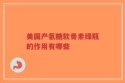 美国产氨糖软骨素绿瓶的作用有哪些