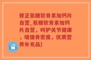 修正氨糖软骨素加钙片自营_氨糖软骨素加钙片自营，呵护关节健康，增强骨密度，优质营养补充品)