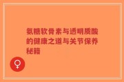 氨糖软骨素与透明质酸的健康之道与关节保养秘籍