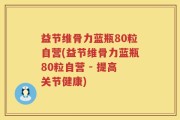 益节维骨力蓝瓶80粒自营(益节维骨力蓝瓶80粒自营 - 提高关节健康)