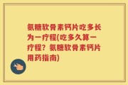 氨糖软骨素钙片吃多长为一疗程(吃多久算一疗程？氨糖软骨素钙片用药指南)