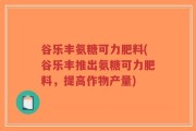 谷乐丰氨糖可力肥料(谷乐丰推出氨糖可力肥料，提高作物产量)