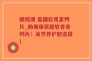 赖斯康 氨糖软骨素钙片_赖斯康氨糖软骨素钙片：关节养护新选择)
