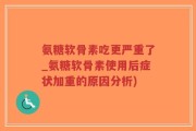 氨糖软骨素吃更严重了_氨糖软骨素使用后症状加重的原因分析)