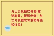 力士力氨糖软骨素(重建软骨，缓解疼痛！力士力氨糖软骨素助你轻松行走)