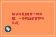 益节绿氨糖(益节绿氨糖：一种有益的营养补充品)