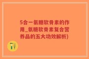 5合一氨糖软骨素的作用_氨糖软骨素复合营养品的五大功效解析)