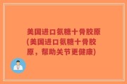 美国进口氨糖十骨胶原(美国进口氨糖十骨胶原，帮助关节更健康)