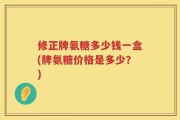 修正牌氨糖多少钱一盒(牌氨糖价格是多少？)
