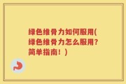绿色维骨力如何服用(绿色维骨力怎么服用？简单指南！)