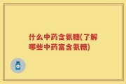 什么中药含氨糖(了解哪些中药富含氨糖)