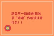 腿关节一敲就响(膝关节“咔嚓”作响该注意什么？)