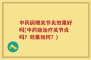 中药调理关节炎效果好吗(中药能治疗关节炎吗？效果如何？)