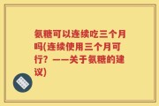 氨糖可以连续吃三个月吗(连续使用三个月可行？——关于氨糖的建议)