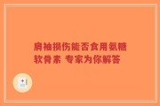 肩袖损伤能否食用氨糖软骨素 专家为你解答