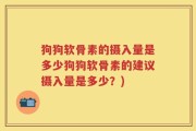 狗狗软骨素的摄入量是多少狗狗软骨素的建议摄入量是多少？)