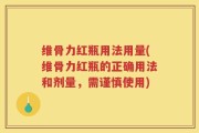 维骨力红瓶用法用量(维骨力红瓶的正确用法和剂量，需谨慎使用)