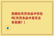 氨糖在天然食品中存在吗(天然食品中是否含有氨糖？)
