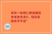 每天一粒明仁牌氨糖软骨素维生素D，轻松告别关节不适”