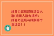 维骨力蓝瓶绿瓶适合人群(适用人群大揭密：维骨力蓝瓶与绿瓶哪个更适合？)