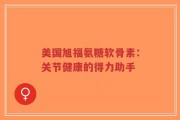 美国旭福氨糖软骨素：关节健康的得力助手