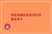 利君氨糖软骨素钙片价格是多少