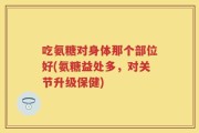 吃氨糖对身体那个部位好(氨糖益处多，对关节升级保健)