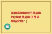 氨糖是硫酸的还是盐酸的(氨糖是盐酸还是硫酸结合物？)
