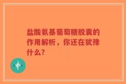 盐酸氨基葡萄糖胶囊的作用解析，你还在犹豫什么？