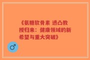 《氨糖软骨素 透凸教授归来：健康领域的新希望与重大突破》