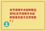 关节清理手术后肿胀正常吗(关节清理手术后肿胀是否属于正常现象？)