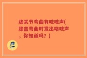 膝关节弯曲有吱吱声(膝盖弯曲时发出咯吱声，你知道吗？)