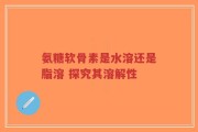 氨糖软骨素是水溶还是脂溶 探究其溶解性