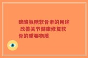 硫酸氨糖软骨素的用途 改善关节健康修复软骨的重要物质