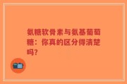 氨糖软骨素与氨基葡萄糖：你真的区分得清楚吗？
