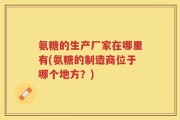 氨糖的生产厂家在哪里有(氨糖的制造商位于哪个地方？)