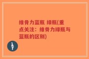 维骨力蓝瓶 绿瓶(重点关注：维骨力绿瓶与蓝瓶的区别)