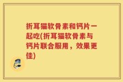 折耳猫软骨素和钙片一起吃(折耳猫软骨素与钙片联合服用，效果更佳)