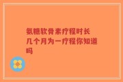 氨糖软骨素疗程时长 几个月为一疗程你知道吗