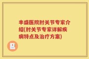 丰盛医院肘关节专家介绍(肘关节专家详解疾病特点及治疗方案)