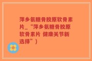 萍乡氨糖骨胶原软骨素片_“萍乡氨糖骨胶原软骨素片 健康关节新选择”)