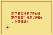 京东自营维骨力钙片(京东自营：维骨力钙片，补钙佳选)